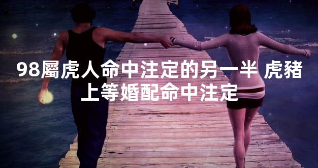 98屬虎人命中注定的另一半 虎豬上等婚配命中注定